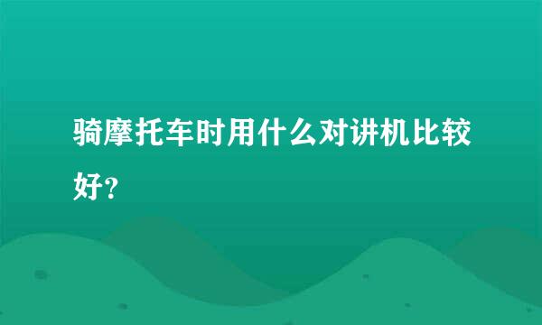 骑摩托车时用什么对讲机比较好？