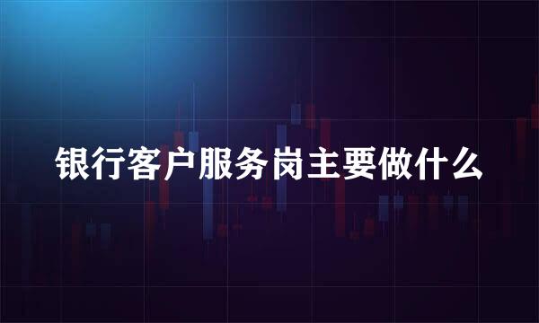 银行客户服务岗主要做什么