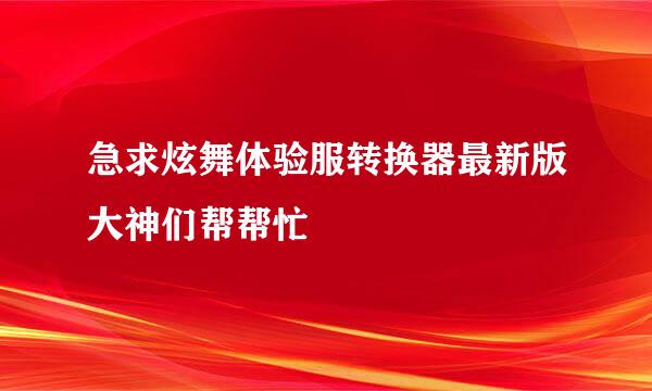 急求炫舞体验服转换器最新版大神们帮帮忙