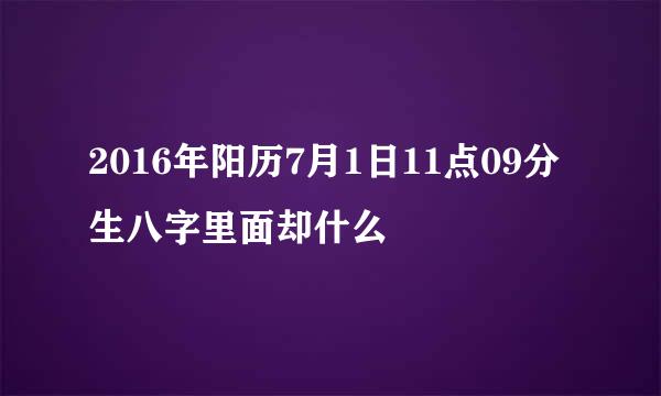 2016年阳历7月1日11点09分生八字里面却什么