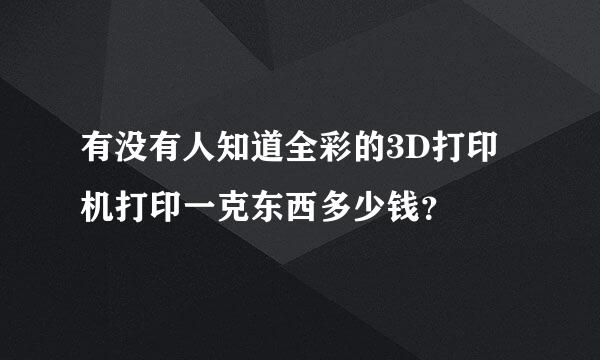 有没有人知道全彩的3D打印机打印一克东西多少钱？