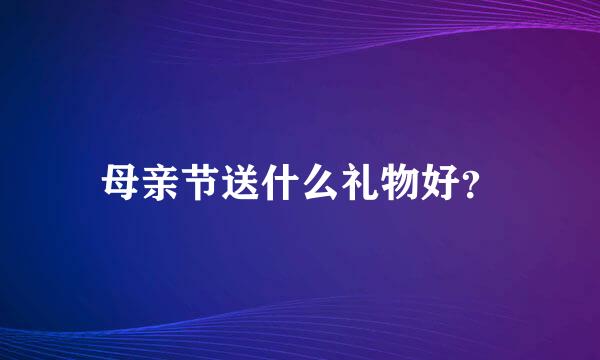 母亲节送什么礼物好？