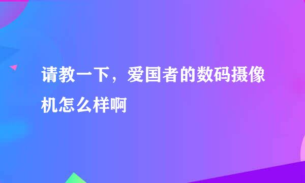 请教一下，爱国者的数码摄像机怎么样啊