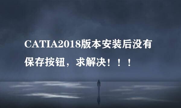 CATIA2018版本安装后没有保存按钮，求解决！！！