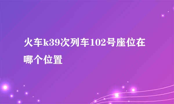 火车k39次列车102号座位在哪个位置