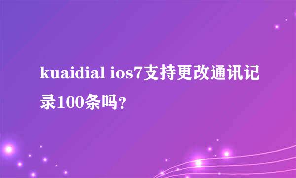 kuaidial ios7支持更改通讯记录100条吗？