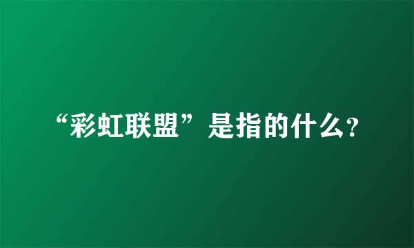 “彩虹联盟”是指的什么？