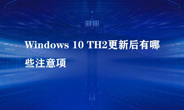 Windows 10 TH2更新后有哪些注意项