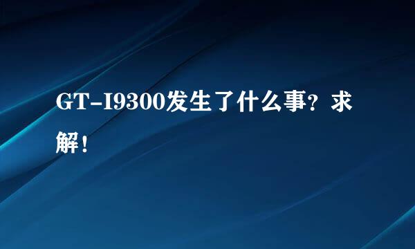 GT-I9300发生了什么事？求解！