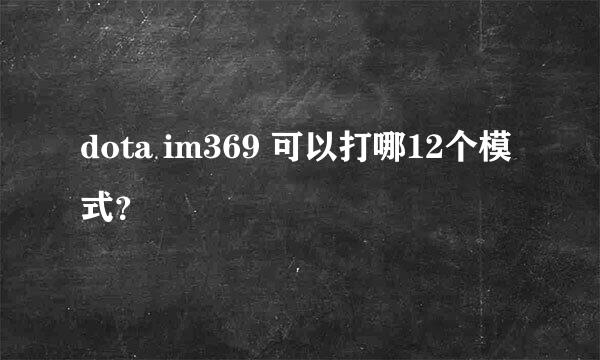 dota im369 可以打哪12个模式？