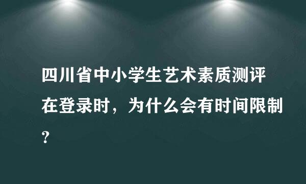 四川省中小学生艺术素质测评在登录时，为什么会有时间限制？