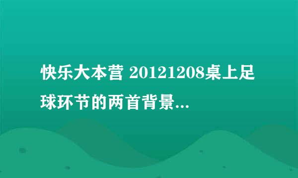 快乐大本营 20121208桌上足球环节的两首背景音乐歌是什么？