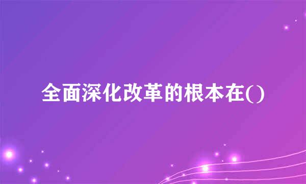 全面深化改革的根本在()