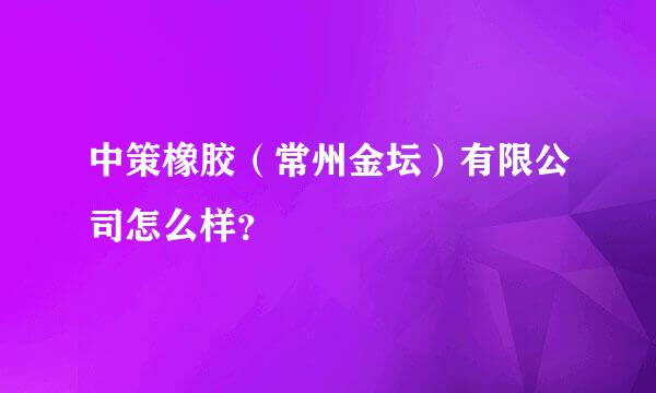 中策橡胶（常州金坛）有限公司怎么样？