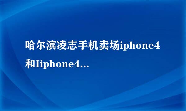 哈尔滨凌志手机卖场iphone4和Iiphone4s各多少钱啊 急啊！！虽然没分还是帮帮忙啊~