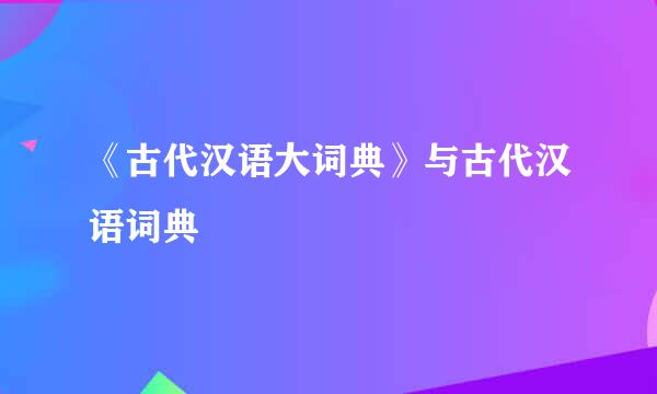 《古代汉语大词典》与古代汉语词典