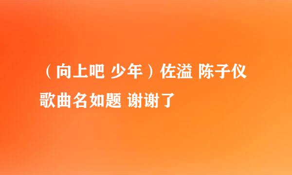 （向上吧 少年）佐溢 陈子仪 歌曲名如题 谢谢了