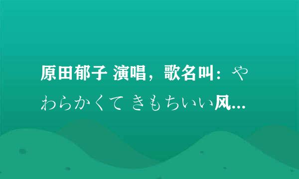 原田郁子 演唱，歌名叫：やわらかくて きもちいい风。这首歌的歌词 翻译！！