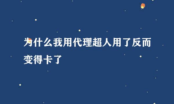 为什么我用代理超人用了反而变得卡了