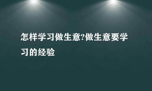 怎样学习做生意?做生意要学习的经验