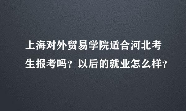 上海对外贸易学院适合河北考生报考吗？以后的就业怎么样？