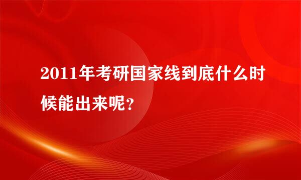 2011年考研国家线到底什么时候能出来呢？