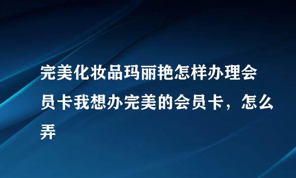 完美化妆品玛丽艳怎样办理会员卡我想办完美的会员卡，怎么弄