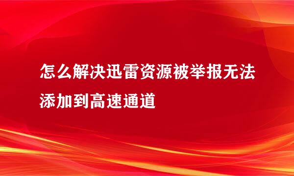 怎么解决迅雷资源被举报无法添加到高速通道