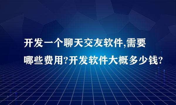 开发一个聊天交友软件,需要哪些费用?开发软件大概多少钱?