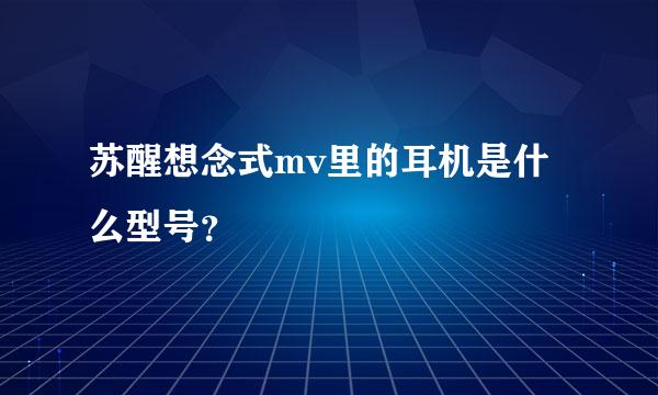 苏醒想念式mv里的耳机是什么型号？