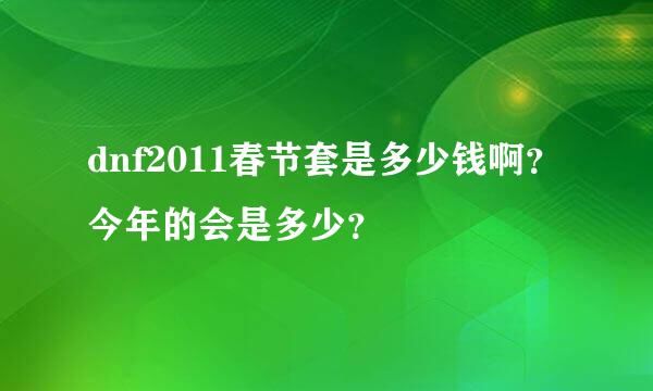 dnf2011春节套是多少钱啊？今年的会是多少？