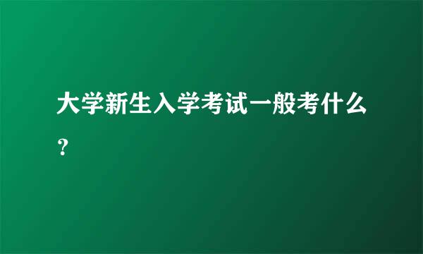 大学新生入学考试一般考什么？