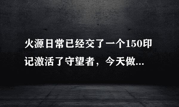 火源日常已经交了一个150印记激活了守望者，今天做完所有日常正好150激活了猛禽德鲁伊但是没有新的任务