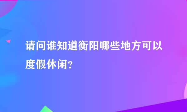 请问谁知道衡阳哪些地方可以度假休闲？