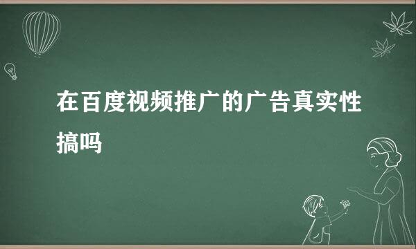 在百度视频推广的广告真实性搞吗