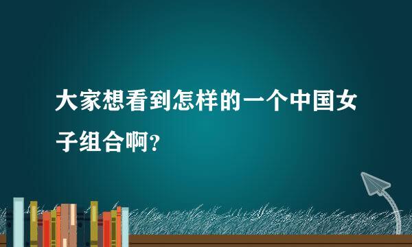 大家想看到怎样的一个中国女子组合啊？