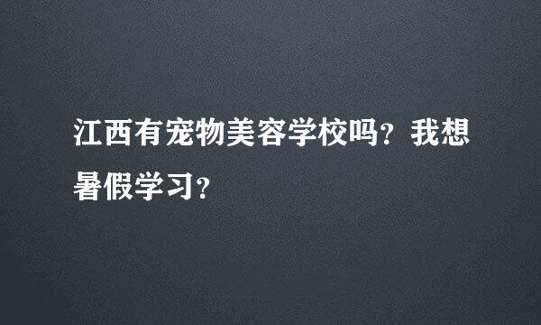 江西有宠物美容学校吗？我想暑假学习？