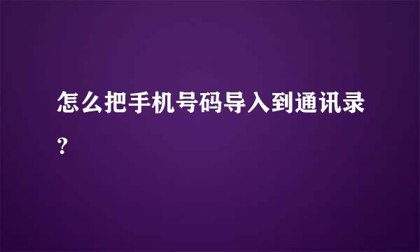 怎么把手机号码导入到通讯录？