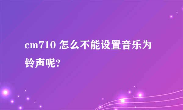 cm710 怎么不能设置音乐为铃声呢?