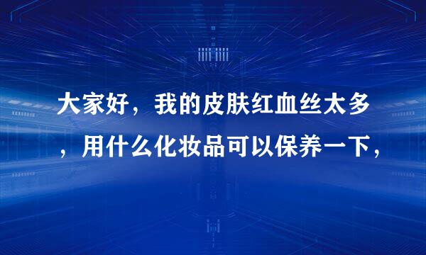 大家好，我的皮肤红血丝太多，用什么化妆品可以保养一下，