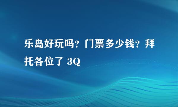 乐岛好玩吗？门票多少钱？拜托各位了 3Q