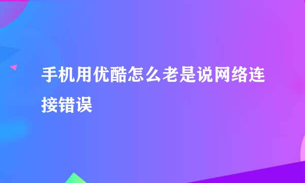 手机用优酷怎么老是说网络连接错误