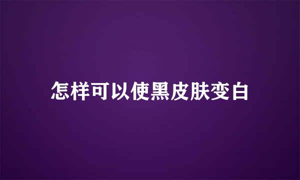 怎样可以使黑皮肤变白