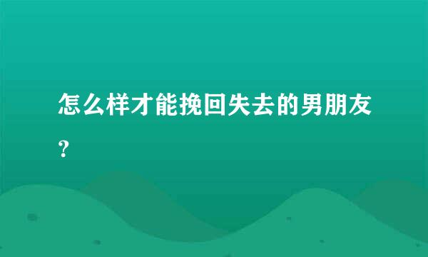 怎么样才能挽回失去的男朋友？