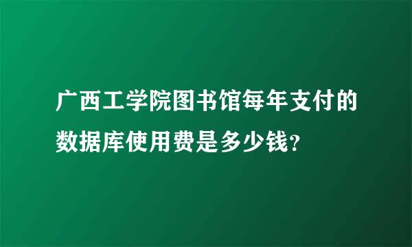 广西工学院图书馆每年支付的数据库使用费是多少钱？