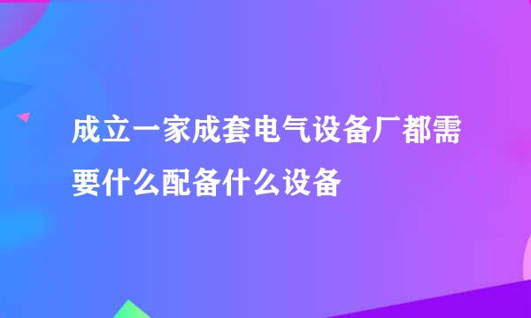 成立一家成套电气设备厂都需要什么配备什么设备