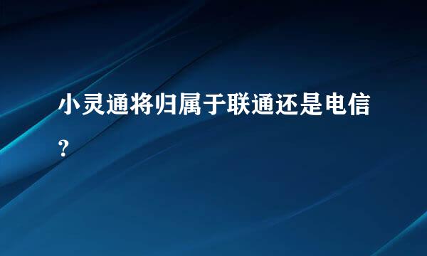 小灵通将归属于联通还是电信？