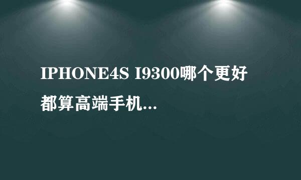 IPHONE4S I9300哪个更好 都算高端手机么 懂的进3Q