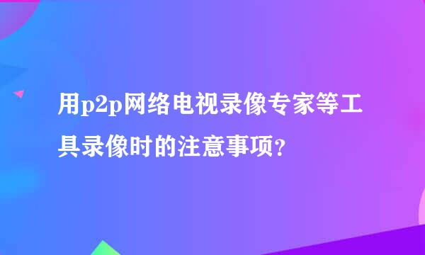 用p2p网络电视录像专家等工具录像时的注意事项？