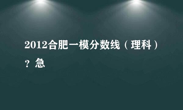 2012合肥一模分数线（理科）？急